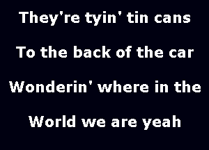 They're tyin' tin cans
To the back of the car
Wonderin' where in the

World we are yeah