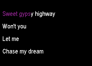 Sweet gypsy highway

Won't you
Let me

Chase my dream