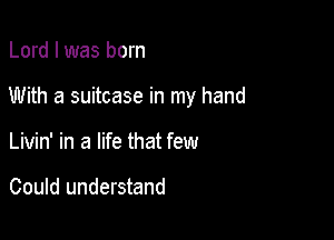 Lord I was born

With a suitcase in my hand

Livin' in a life that few

Could understand