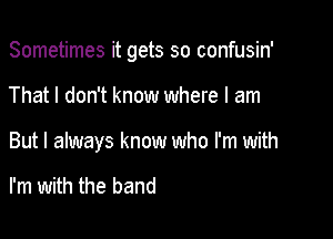 Sometimes it gets so confusin'

That I don't know where I am

But I always know who I'm with

I'm with the band