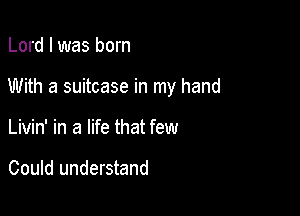 Lord I was born

With a suitcase in my hand

Livin' in a life that few

Could understand