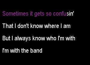 Sometimes it gets so confusin'

That I don't know where I am

But I always know who I'm with

I'm with the band