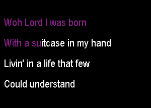 Woh Lord I was born

With a suitcase in my hand

Livin' in a life that few

Could understand