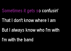 Sometimes it gets so confusin'

That I don't know where I am

But I always know who I'm with

I'm with the band