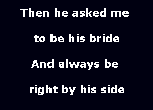 Then he asked me
to be his bride

And always be

right by his side