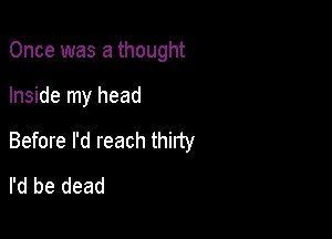 Once was a thought

Inside my head

Before I'd reach thirty
I'd be dead