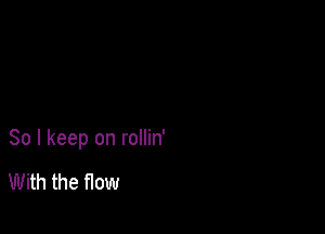 So I keep on rollin'

With the flow