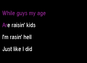 While guys my age

Are raisin' kids
I'm rasin' hell

Just like I did