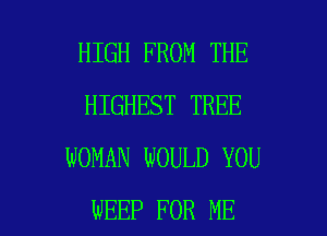 HIGH FROM THE
HIGHEST TREE
WOMAN WOULD YOU

WEEP FOR ME I