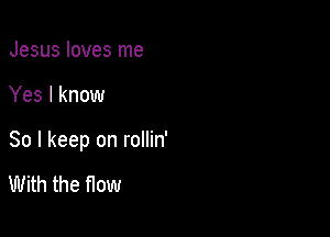 Jesus loves me

Yes I know

So I keep on rollin'

With the flow