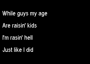 While guys my age

Are raisin' kids
I'm rasin' hell

Just like I did