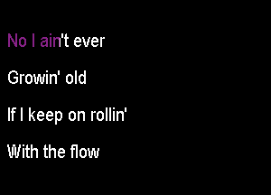 No I ain't ever

Growin' old

lfl keep on rollin'

With the flow