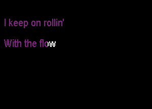 I keep on rollin'

With the now