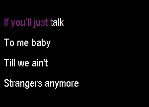 If you II just talk

To me baby
Till we ain't

Strangers anymore