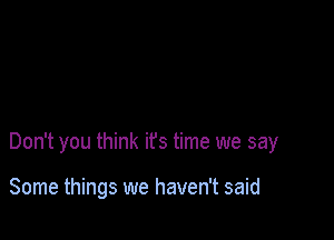 Don't you think it's time we say

Some things we haven't said