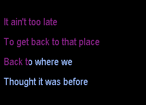 It ain't too late
To get back to that place

Back to where we

Thought it was before