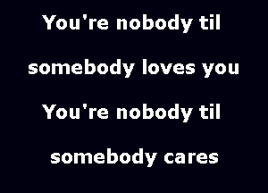 You're nobody til

somebody loves you

You're nobody til

somebody cares