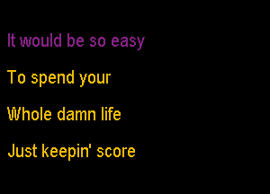 It would be so easy
To spend your

Whole damn life

Just keepin' score