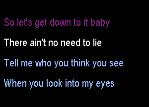 So Iefs get down to it baby
There ain't no need to lie

Tell me who you think you see

When you look into my eyes