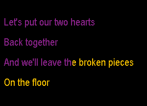 Lefs put our two hearts
Back together

And we'll leave the broken pieces

0n the floor