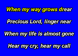 When my way grows drear
Precious Lord, linger near
When my life is almost gone

Hear my cry, hear my call