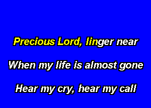 Precious Lord, linger near

When my life is almost gone

Hear my cry, hear my calf