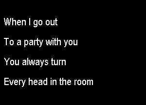 When I go out

To a party with you

You always turn

Every head in the room