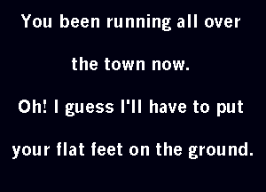 You been running all over
the town now.

Oh! I guess I'll have to put

your flat feet on the ground.