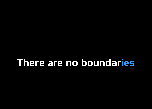 There are no boundaries