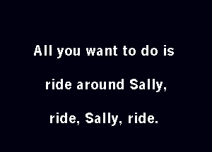 All you want to do is

ride around Sally,

ride, Sally, ride.