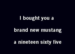 I bought you a

brand new musta ng

a nineteen sixty five