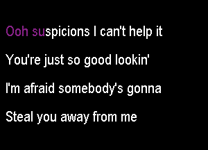 Ooh suspicions I can't help it

You're just so good lookin'

I'm afraid somebody's gonna

Steal you away from me