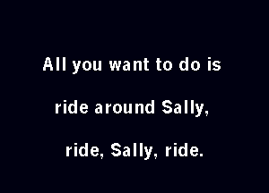 All you want to do is

ride around Sally,

ride, Sally, ride.