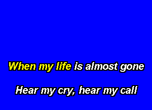 When my life is almost gone

Hear my cry, hear my calf