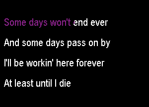 Some days won't end ever

And some days pass on by

I'll be workin' here forever

At least until I die