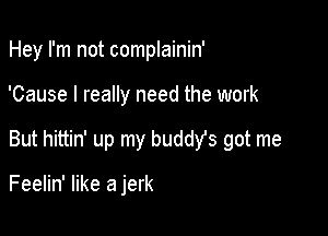 Hey I'm not complainin'

'Cause I really need the work

But hittin' up my buddYs got me

Feelin' like a jerk