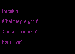 I'm takin'

What theyre givin'

'Cause I'm workin'

For a livin'