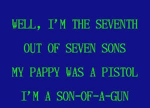 WELL, PM THE SEVENTH
OUT OF SEVEN SONS
MY PAPPY WAS A PISTOL
PM A SON-OF-A-GUN