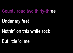 County road two thirty-three

Under my feet
Nothin' on this white rock

But little '0! me