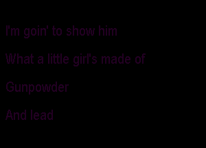 I'm goin' to show him

What a little girl's made of

Gunpowder

And lead