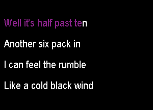 Well ifs half past ten

Another six pack in

I can feel the rumble

Like a cold black wind