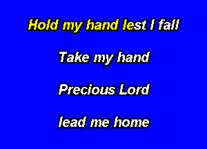 Hold my hand lest I fanr

Take my hand

Precious Lord

lead me home