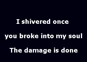 I shivered once

you broke into my soul

The damage is done