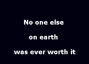No one else

on earth

was ever worth it