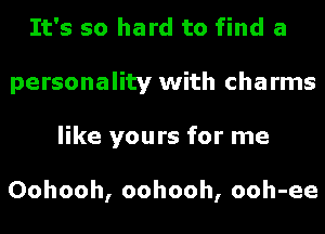 It's so hard to find a
personality with charms
like yours for me

Oohooh, oohooh, ooh-ee