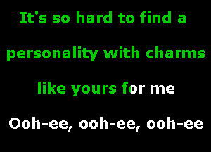 It's so hard to find a
personality with charms
like yours for me

Ooh-ee, ooh-ee, ooh-ee