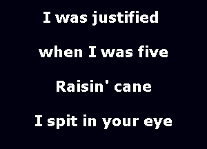 I was justified
when I was five

Raisin' cane

I spit in your eye