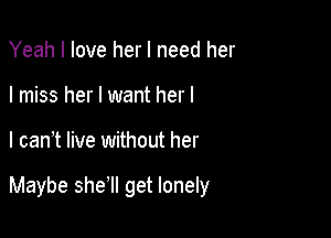 Yeah I love her I need her
I miss her I want herl

l can t live without her

Maybe she'll get lonely