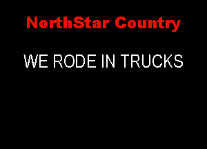 NorthStar Country

WE RODE IN TRUCKS