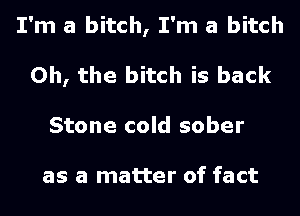 I'm a bitch, I'm a bitch
Oh, the bitch is back
Stone cold sober

as a matter of fact